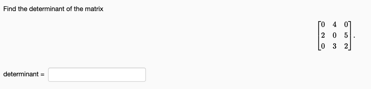 Find the determinant of the matrix
determinant =
TO 4 01
205
0 3 2
.