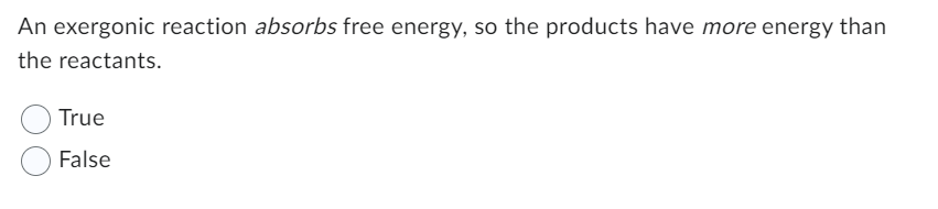 An exergonic reaction absorbs free energy, so the products have more energy than
the reactants.
True
False