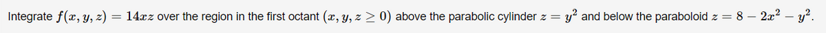 Integrate f(x, y, z)
= 14xz over the region in the first octant (x, Y, z > 0) above the parabolic cylinder z = y? and below the paraboloid z = 8 – 2x2
y.
