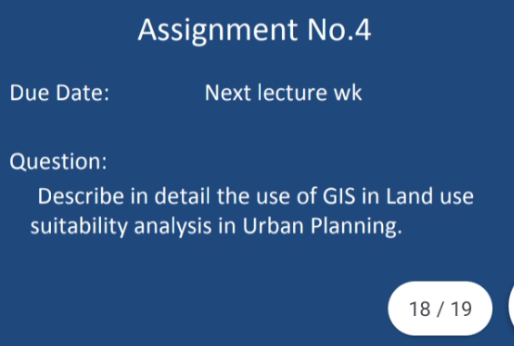 Assignment No.4
Due Date:
Next lecture wk
Question:
Describe in detail the use of GIS in Land use
suitability analysis in Urban Planning.
18 / 19
