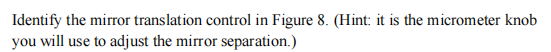 Identify the mirror translation control in Figure 8. (Hint: it is the micrometer knob
you will use to adjust the mirror separation.)