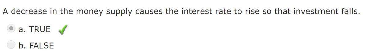 A decrease in the money supply causes the interest rate to rise so that investment falls.
a. TRUE
b. FALSE