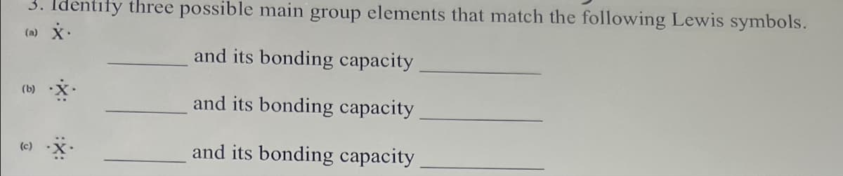 3. Identify three possible main group elements that match the following Lewis symbols.
(a) X.
and its bonding capacity
(b)
and its bonding capacity
and its bonding capacity