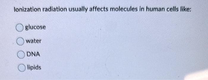 lonization radiation usually affects molecules in human cells like:
glucose
water
DNA
lipids