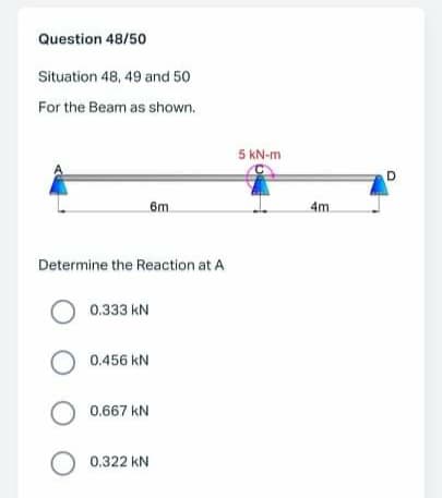 Question 48/50
Situation 48, 49 and 50
For the Beam as shown.
5 KN-m
D
6m
4m.
Determine the Reaction at A
0.333 kN
0.456 kN
0.667 kN
O 0.322 kN
