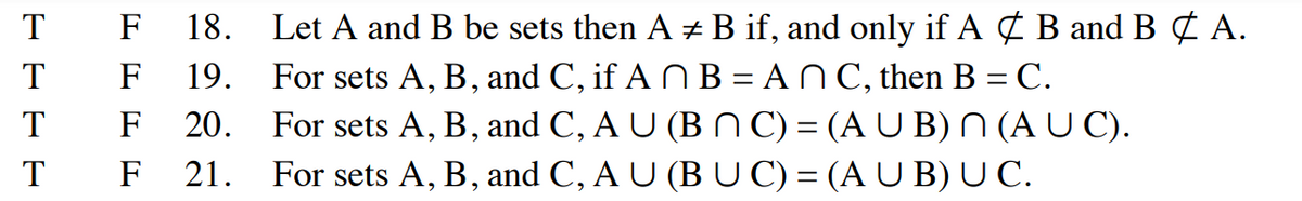 T
T
T
T
F
18.
F
19.
F 20.
F 21.
Let A and B be sets then A # B if, and only if A & B and B & A.
For sets A, B, and C, if AB=ANC, then B = C.
For sets A, B, and C, A U (BNC) = (A U B) N (A U C).
For sets A, B, and C, A U (BUC) = (A U B) U C.