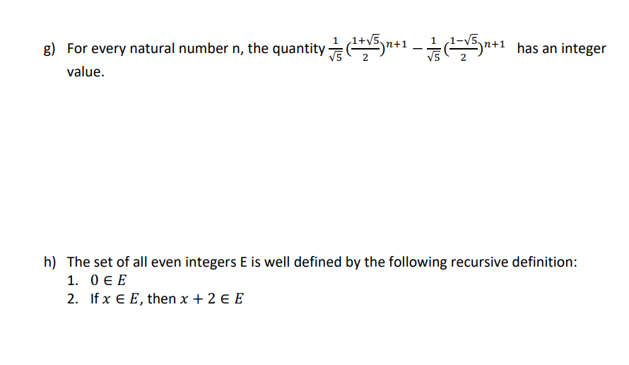 1
g) For every natural number n, the quantity ✓ ✓ (1+√5) n+1 (1-15 n+1 has an integer
√5
-
value.
h) The set of all even integers E is well defined by the following recursive definition:
1. 0 ЄЕ
2. If x Є E, then x + 2 € E