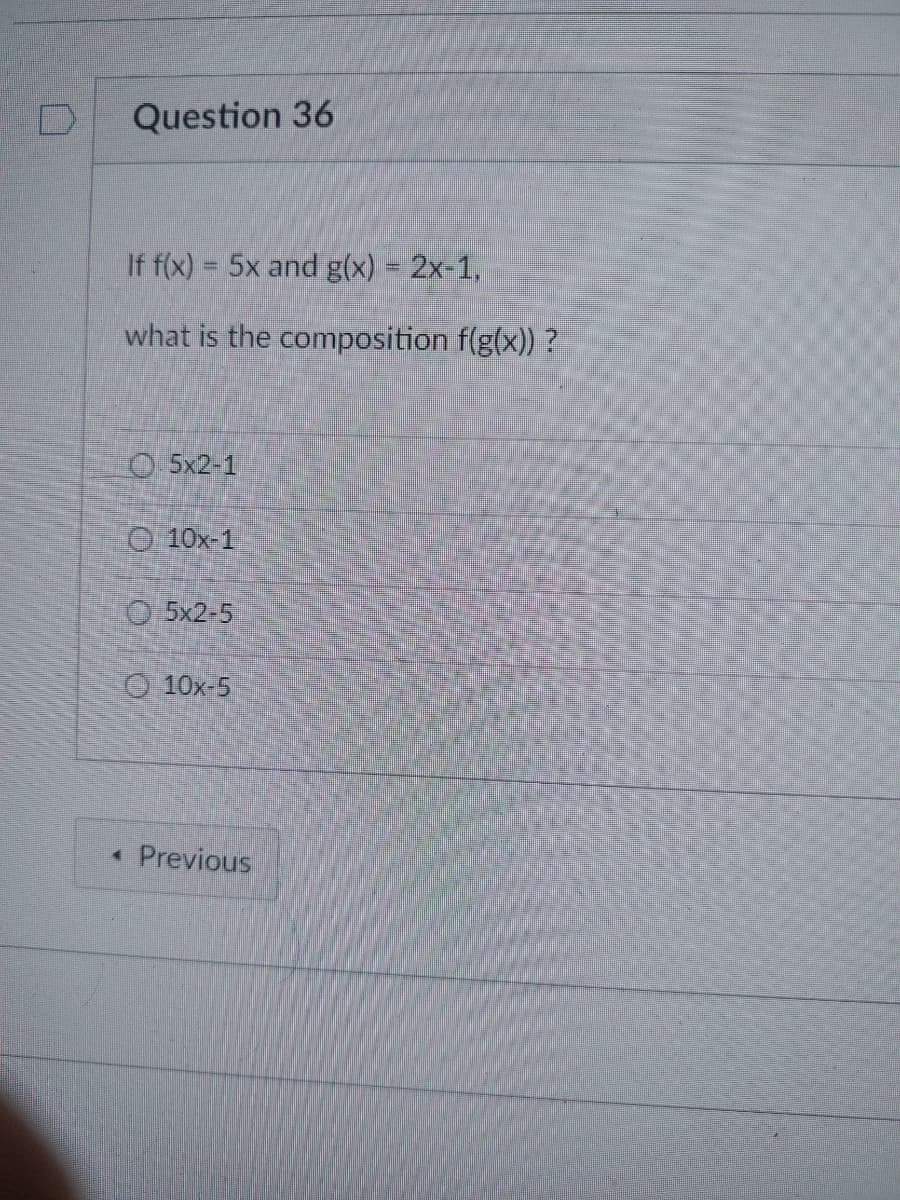 D
Question 36
If f(x) = 5x and g(x) = 2x-1,
what is the composition f(g(x)) ?
0.5x2-1
Ⓒ10x-1
5x2-5
10x-5
< Previous