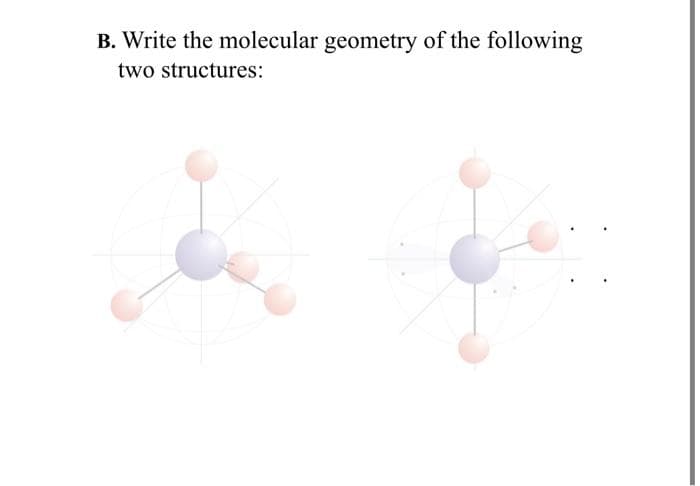 B. Write the molecular geometry of the following
two structures: