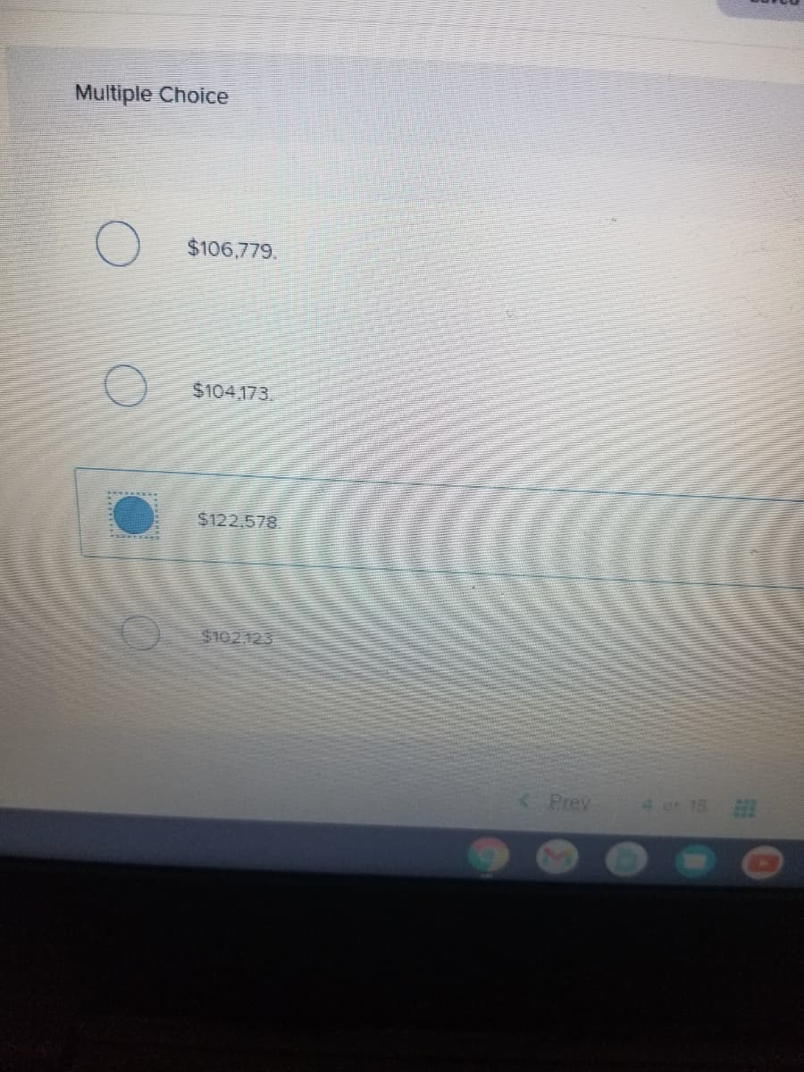 Multiple Choice
$106,779.
$104.173.
$122.578
$102.123
<Prev
4 of 15

