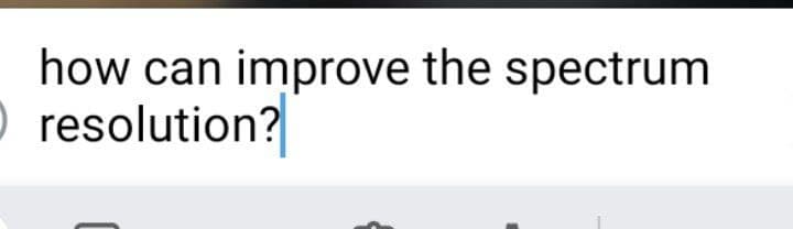 how can improve the spectrum
O resolution?