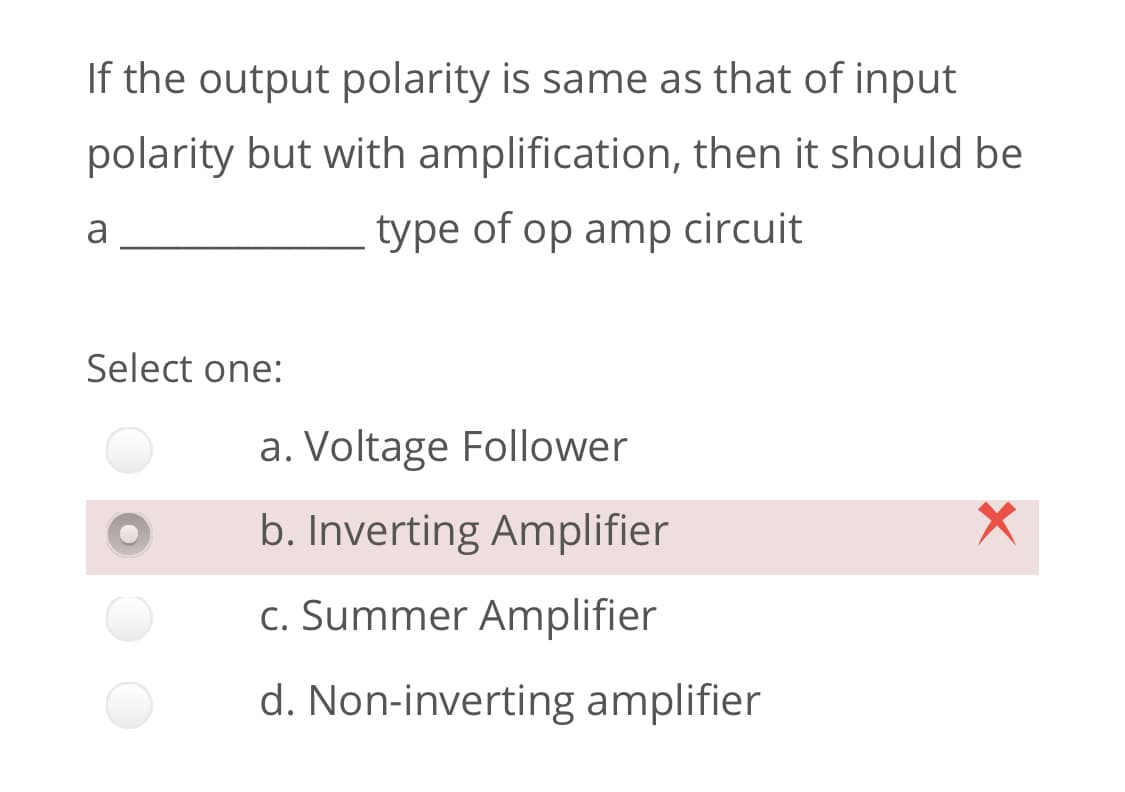 If the output polarity is same as that of input
polarity but with amplification, then it should be
a
type of op amp circuit
Select one:
a. Voltage Follower
b. Inverting Amplifier
c. Summer Amplifier
d. Non-inverting amplifier
