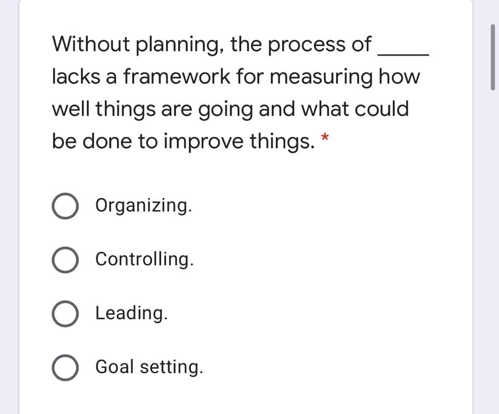 Without planning, the process of
lacks a framework for measuring how
well things are going and what could
be done to improve things.
Organizing.
O Controlling.
Leading.
Goal setting.

