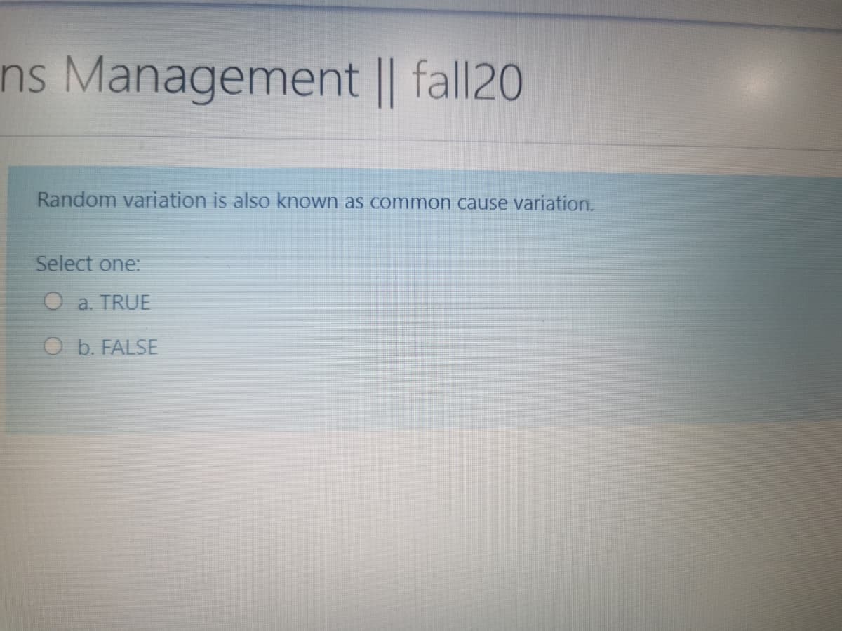 ns Management || fall20
Random variation is also known as common cause variation.
Select one:
O a. TRUE
O b. FALSE

