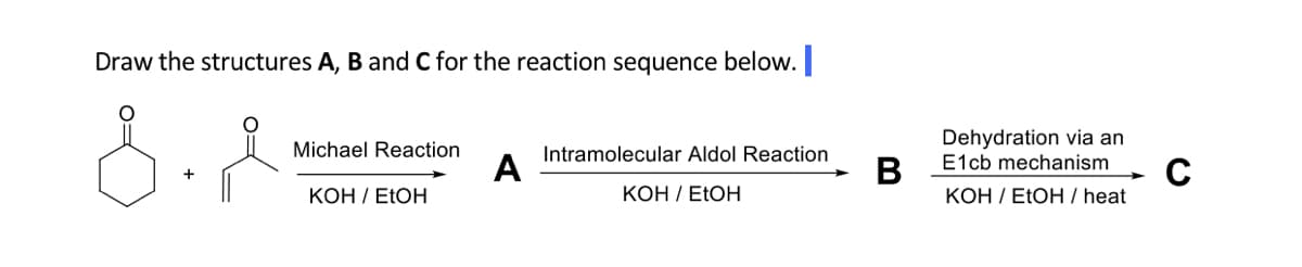 Draw the structures A, B and C for the reaction sequence below.
Dehydration via an
E1cb mechanism
Michael Reaction
Intramolecular Aldol Reaction
A
В
КОН /ETOH / heat
C
КОН /ETOH
КОН /ETOH
