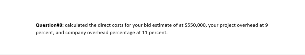 Question#8: calculated the direct costs for your bid estimate of at $550,000, your project overhead at 9
percent, and company overhead percentage at 11 percent.