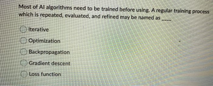 Most of Al algorithms need to be trained before using. A regular training process
which is repeated, evaluated, and refined may be named as
Iterative
Optimization
Backpropagation
O Gradient descent
Loss function