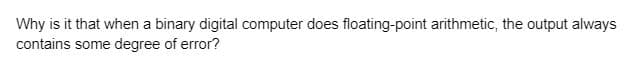 Why is it that when a binary digital computer does floating-point arithmetic, the output always
contains some degree of error?
