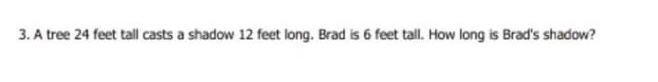 3. A tree 24 feet tall casts a shadow 12 feet long. Brad is 6 feet tall. How long is Brad's shadow?
