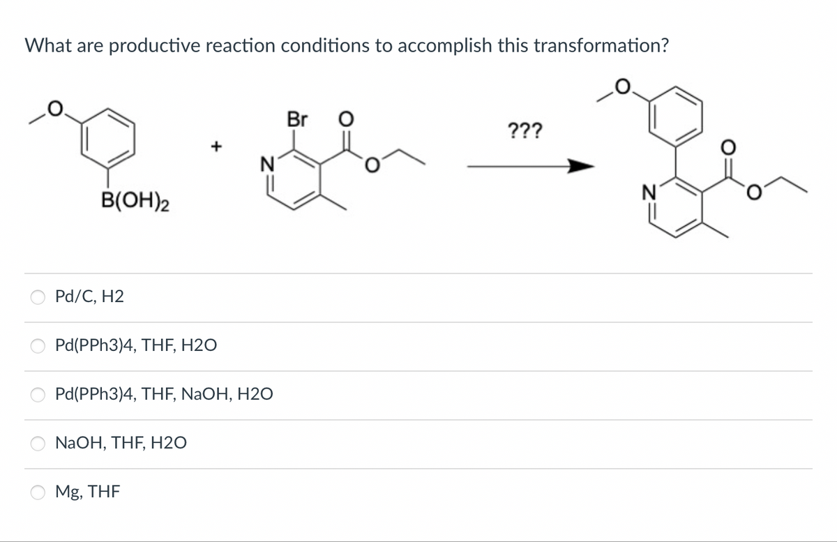 What are productive reaction conditions to accomplish this transformation?
B(OH)2
Pd/C, H2
Pd(PPH3)4, THF, H20
Pd(PPH3)4, THF, NaOH, H20
NaOH, THF, H2O
N
Mg, THF
Br
???
N