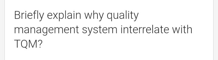 Briefly explain why quality
management
TQM?
system interrelate with