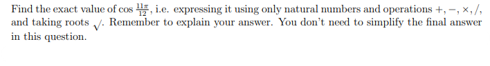 Find the exact value of cos , i.e. expressing it using only natural numbers and operations +, –-, x, /,
and taking roots v. Remember to explain your answer. You don't need to simplify the final answer
in this question.
