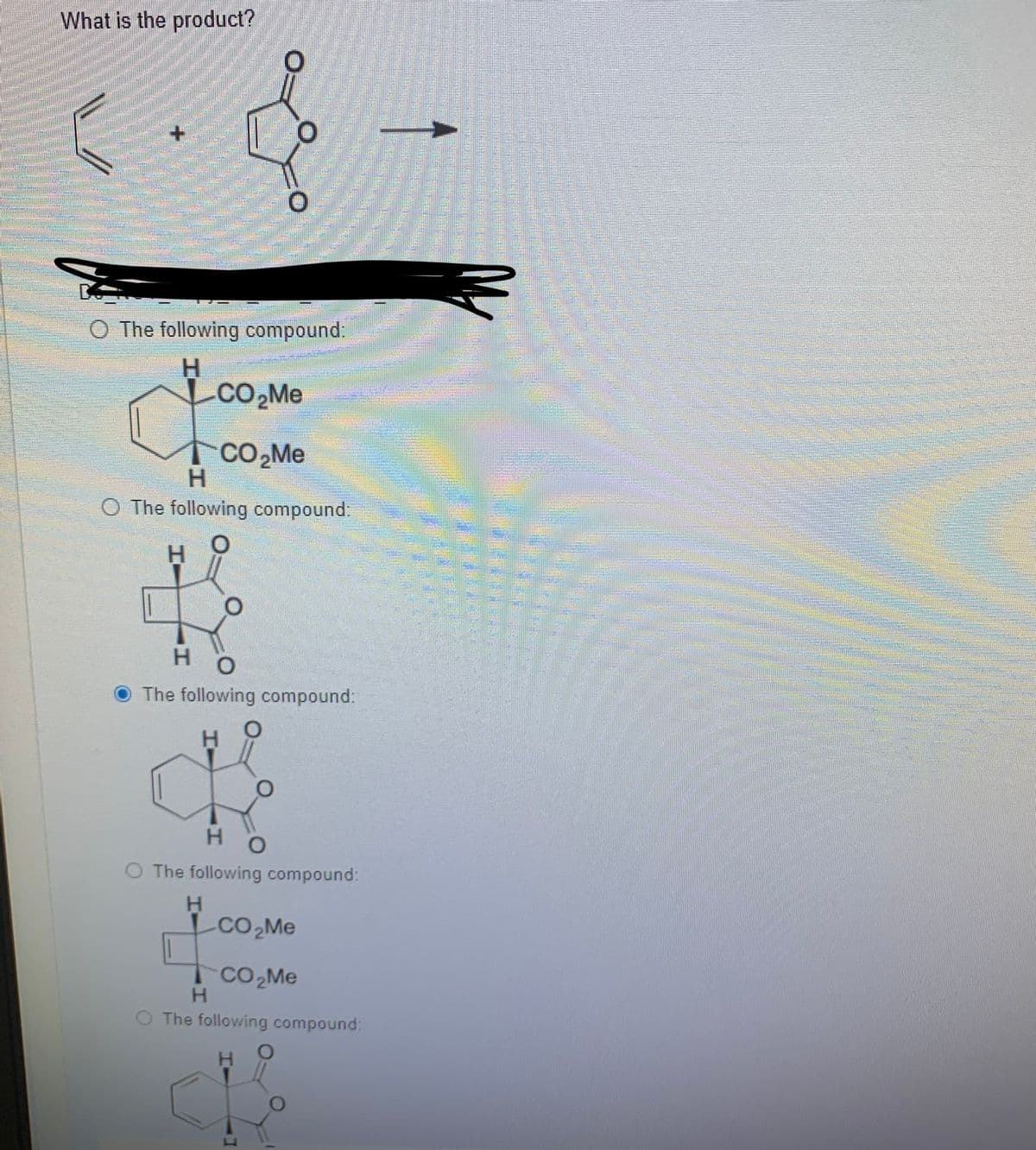 What is the product?
O The following compound:
H.
CO,Me
CO,Me
H.
O The following compound:
H.
H.
The following compound:
H.
O The following compound:
H.
-CO2M
H.
The following compound:
