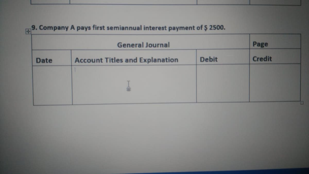 9. Company A pays first semiannual interest payment of $ 2500.
General Journal
Page
Date
Account Titles and Explanation
Debit
Credit
