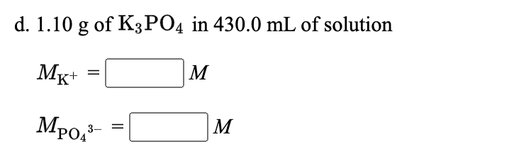 d. 1.10 g of K3PO4 in 430.0 mL of solution
Mx+ =|
M
%3D
Mpo,
M
