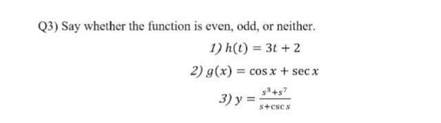 Q3) Say whether the function is even, odd, or neither.
1) h(t) = 3t + 2
2) g(x) = cos x + secx
%3D
s+s7
3) y =
s+csc s
