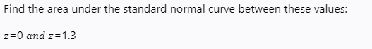 Find the area under the standard normal curve between these values:
z=0 and z=1.3
