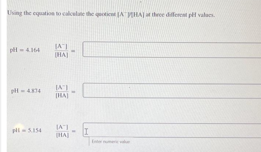 Using the equation to calculate the quotient [AT]/[HA] at three different pH values.
pH = 4.164
pH = 4.874
pH = 5.154
[AT]
[HA]
[AT]
[HA]
2-
[AT]
[HA]
I
Enter numeric value