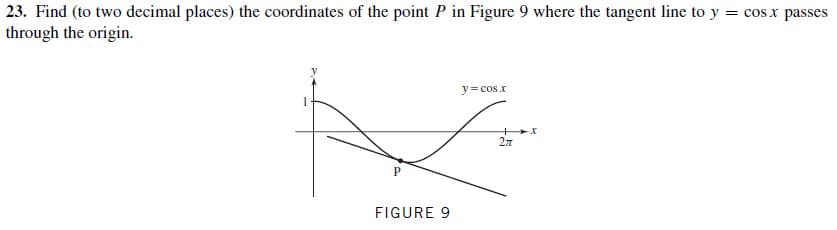 23. Find (to two decimal places) the coordinates of the point P in Figure 9 where the tangent line to y = cos x passes
through the origin.
y= cos x
P.
FIGURE 9
