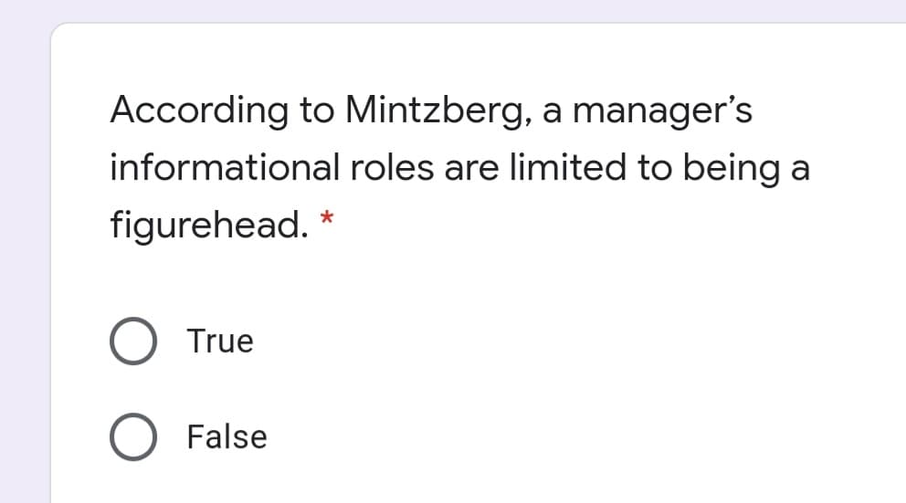 According to Mintzberg, a manager's
informational roles are limited to being a
figurehead. *
True
False

