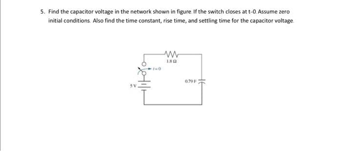 5. Find the capacitor voltage in the network shown in figure. If the switch closes at t-0. Assume zero
initial conditions. Also find the time constant, rise time, and settling time for the capacitor voltage
1=0
ww
1.802
0.79 F
