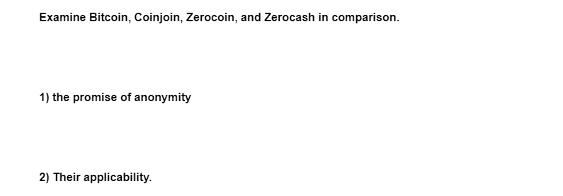 Examine Bitcoin, Coinjoin, Zerocoin, and Zerocash in comparison.
1) the promise of anonymity
2) Their applicability.