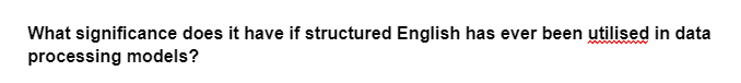 What significance does it have if structured English has ever been utilised in data
processing models?