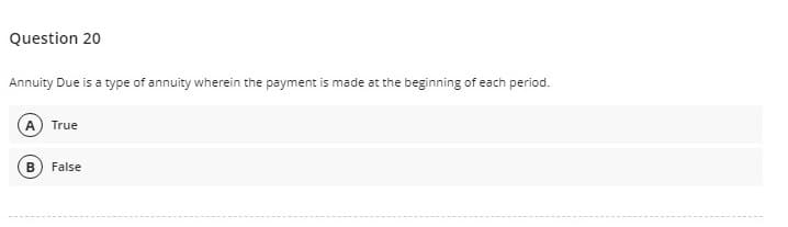 Question 20
Annuity Due is a type of annuity wherein the payment is made at the beginning of each period.
A True
False
