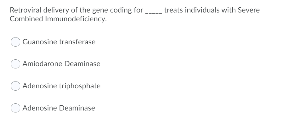 _treats individuals with Severe
Retroviral delivery of the gene coding for
Combined Immunodeficiency.
Guanosine transferase
Amiodarone Deaminase
Adenosine triphosphate
Adenosine Deaminase
