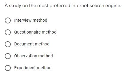 A study on the most preferred internet search engine.
O Interview method
O Questionnaire method
O Document method
O Observation method
O Experiment method