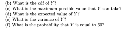 (b) What is the cdf of Y?
(c) What is the maximum possible value that Y can take?
(d) What is the expected value of Y?
(e) What is the variance of Y?
(f) What is the probability that Y is equal to 60?