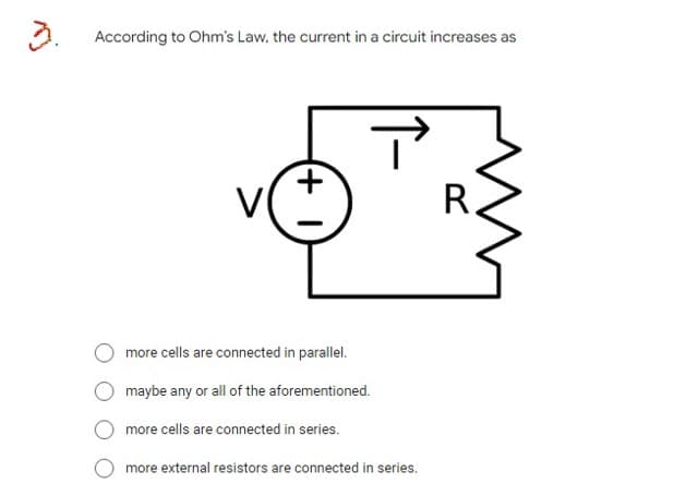 3.
According to Ohm's Law, the current in a circuit increases as
v
V
R.
more cells are connected in parallel.
maybe any or all of the aforementioned.
more cells are connected in series.
more external resistors are connected in series.
(+ I
