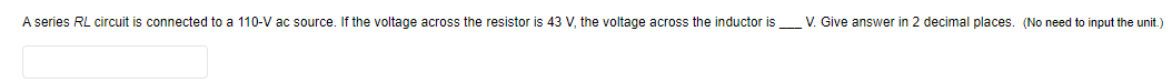 A series RL circuit is connected to a 110-V ac source. If the voltage across the resistor is 43 V, the voltage across the inductor
V. Give answer in 2 decimal places. (No need to input the unit.)