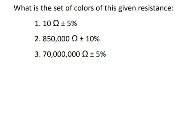 What is the set of colors of this given resistance:
1. 10 Ω+ 5%
2. 850,000 Q ± 10%
3. 70,000,000 Q ± 5%
