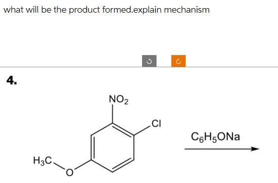 what will be the product formed.explain mechanism
C
4.
NO2
CI
C6H5ONa
H3C