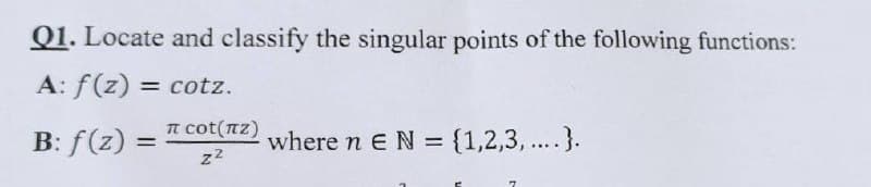 Q1. Locate and classify the singular points of the following functions:
A: f(z) = cotz.
B: f(z) =
where n E N = {1,2,3,....).
π сot(¹Z)
z²