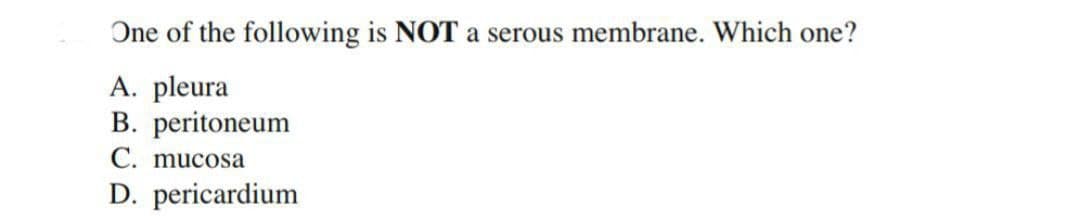 One of the following is NOT a serous membrane. Which one?
A. pleura
B. peritoneum
C. mucosa
D. pericardium
