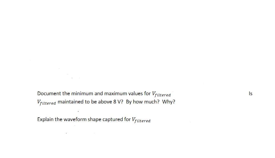 Document the minimum and maximum values for Vriltered
Is
Vrütered maintained to be above 8 V? By how much? Why?
Explain the waveform shape captured for Vfutered
