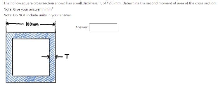 The hollow square cross section shown has a wall thickness, T, of 12.0 mm. Determine the second moment of area of the cross section.
Note: Give your answer in mm²
Note: Do NOT include units in your answer
100mm
Answer:
K-T