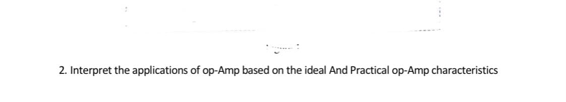 2. Interpret the applications of op-Amp based on the ideal And Practical op-Amp characteristics

